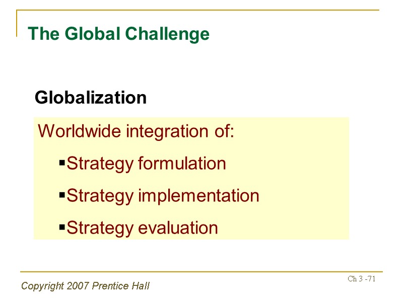 Copyright 2007 Prentice Hall Ch 3 -71 The Global Challenge Worldwide integration of: Strategy